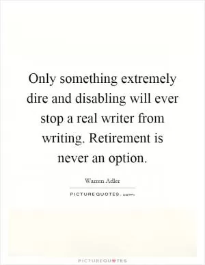 Only something extremely dire and disabling will ever stop a real writer from writing. Retirement is never an option Picture Quote #1