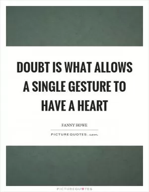 Doubt is what allows a single gesture to have a heart Picture Quote #1