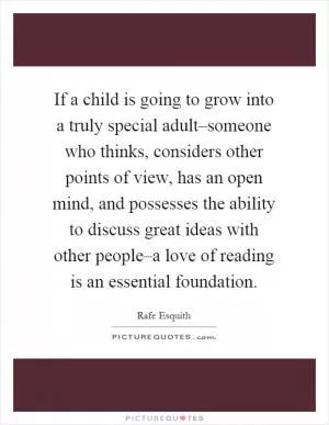 If a child is going to grow into a truly special adult–someone who thinks, considers other points of view, has an open mind, and possesses the ability to discuss great ideas with other people–a love of reading is an essential foundation Picture Quote #1