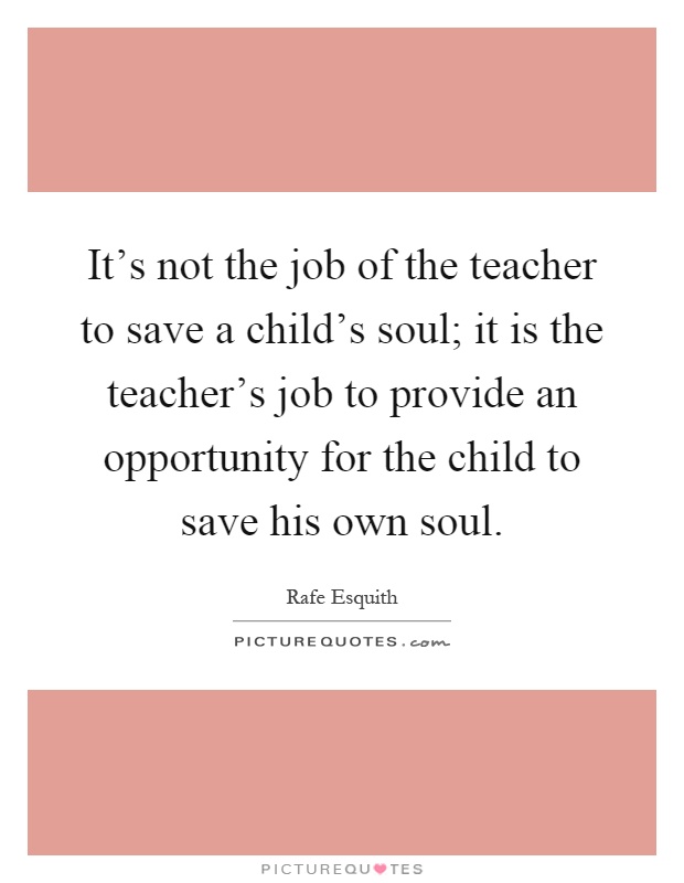 It's not the job of the teacher to save a child's soul; it is the teacher's job to provide an opportunity for the child to save his own soul Picture Quote #1