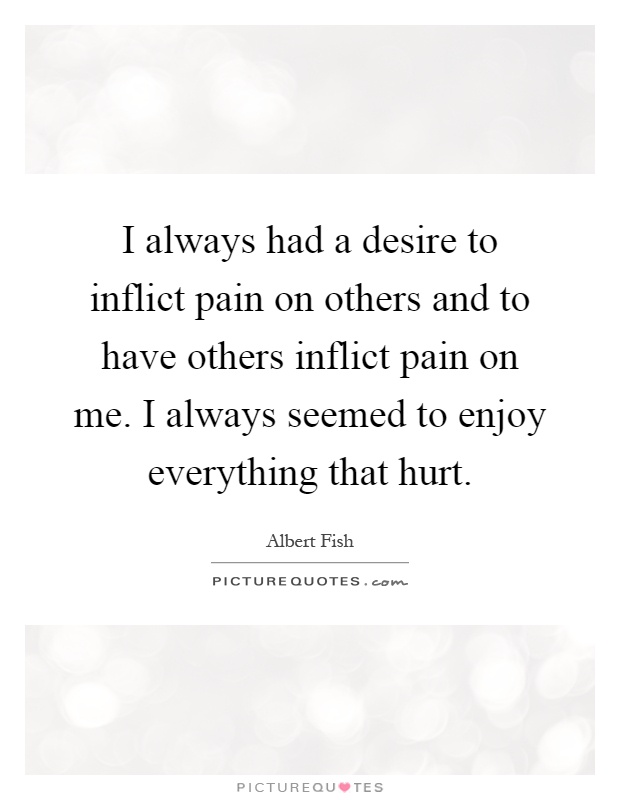 I always had a desire to inflict pain on others and to have others inflict pain on me. I always seemed to enjoy everything that hurt Picture Quote #1