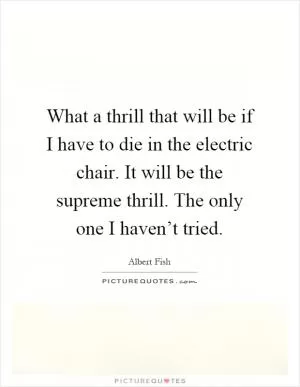 What a thrill that will be if I have to die in the electric chair. It will be the supreme thrill. The only one I haven’t tried Picture Quote #1