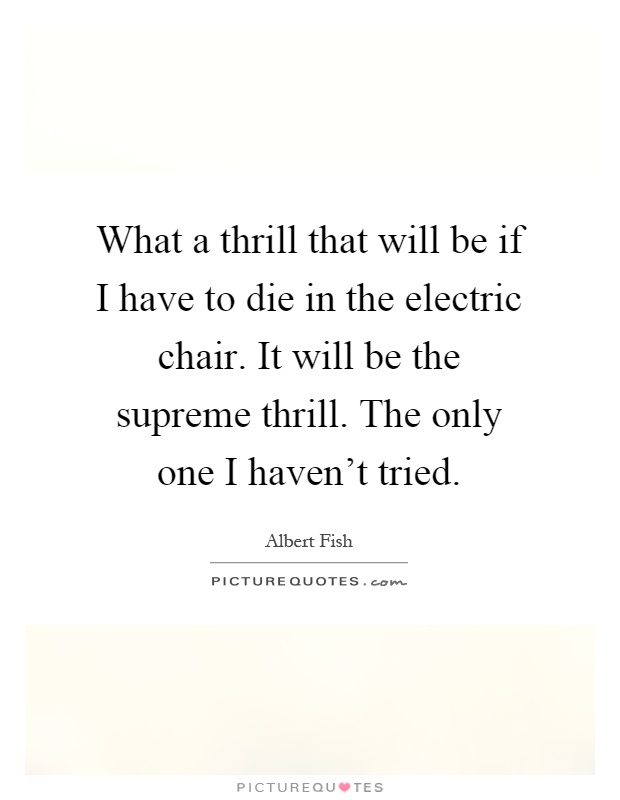What a thrill that will be if I have to die in the electric chair. It will be the supreme thrill. The only one I haven't tried Picture Quote #1