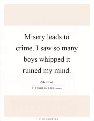 Misery leads to crime. I saw so many boys whipped it ruined my mind Picture Quote #1