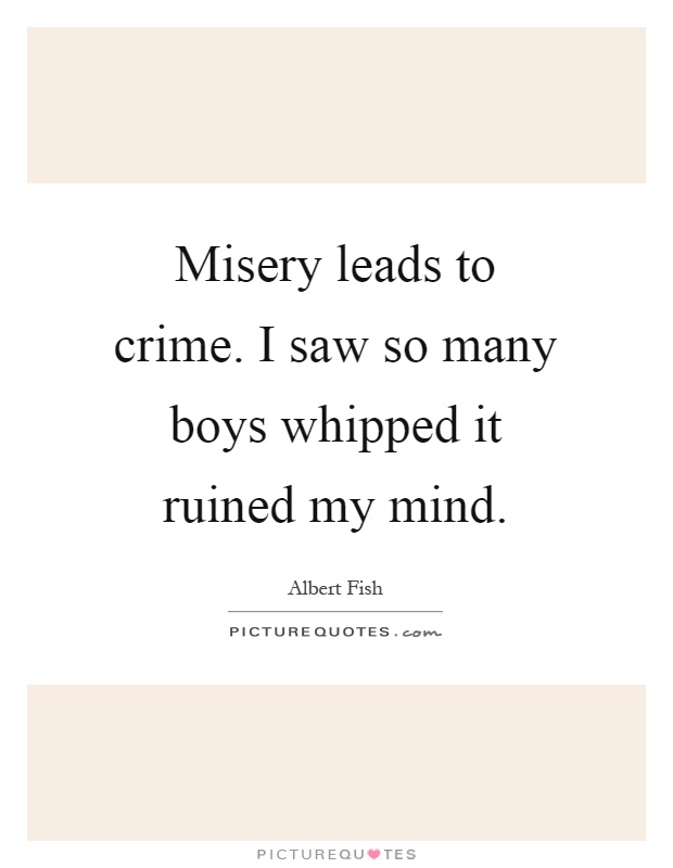 Misery leads to crime. I saw so many boys whipped it ruined my mind Picture Quote #1