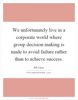 We unfortunately live in a corporate world where group decision making is made to avoid failure rather than to achieve success Picture Quote #1