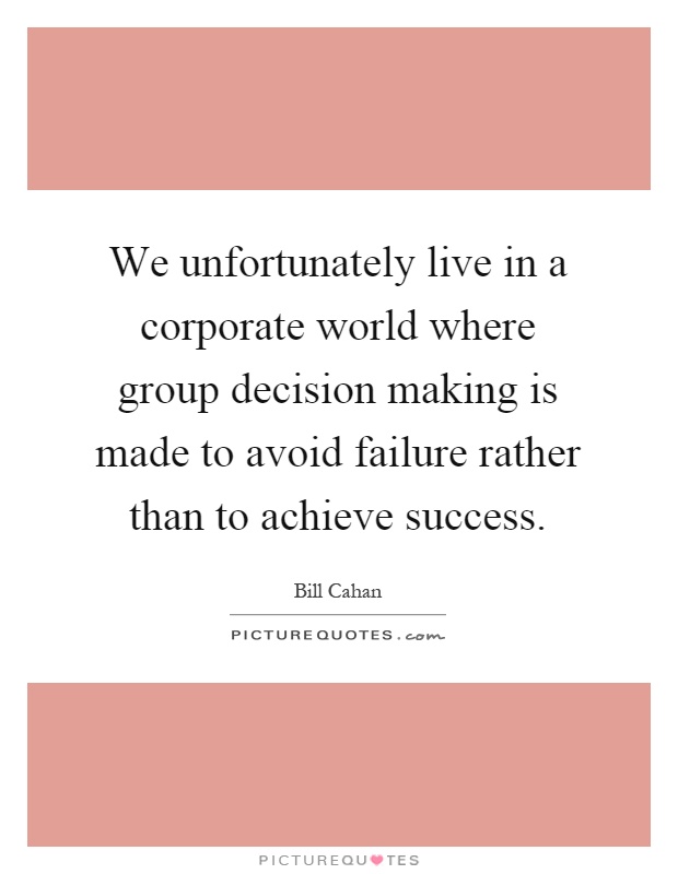 We unfortunately live in a corporate world where group decision making is made to avoid failure rather than to achieve success Picture Quote #1