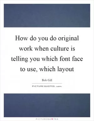 How do you do original work when culture is telling you which font face to use, which layout Picture Quote #1