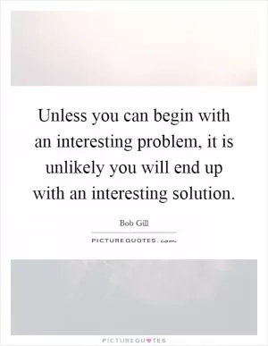 Unless you can begin with an interesting problem, it is unlikely you will end up with an interesting solution Picture Quote #1