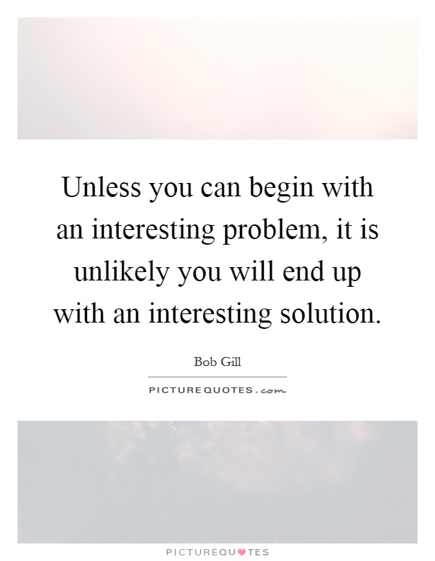 Unless you can begin with an interesting problem, it is unlikely you will end up with an interesting solution Picture Quote #1