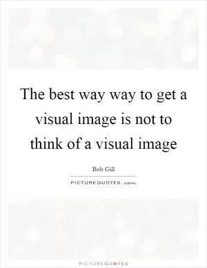 The best way way to get a visual image is not to think of a visual image Picture Quote #1