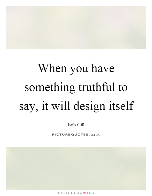 When you have something truthful to say, it will design itself Picture Quote #1
