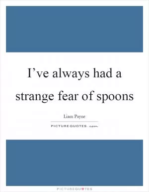 I’ve always had a strange fear of spoons Picture Quote #1