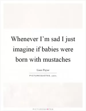Whenever I’m sad I just imagine if babies were born with mustaches Picture Quote #1