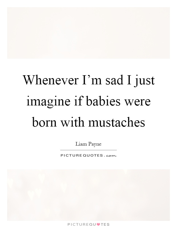 Whenever I'm sad I just imagine if babies were born with mustaches Picture Quote #1