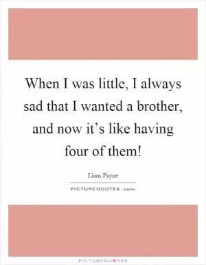 When I was little, I always sad that I wanted a brother, and now it’s like having four of them! Picture Quote #1