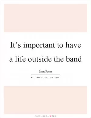 It’s important to have a life outside the band Picture Quote #1