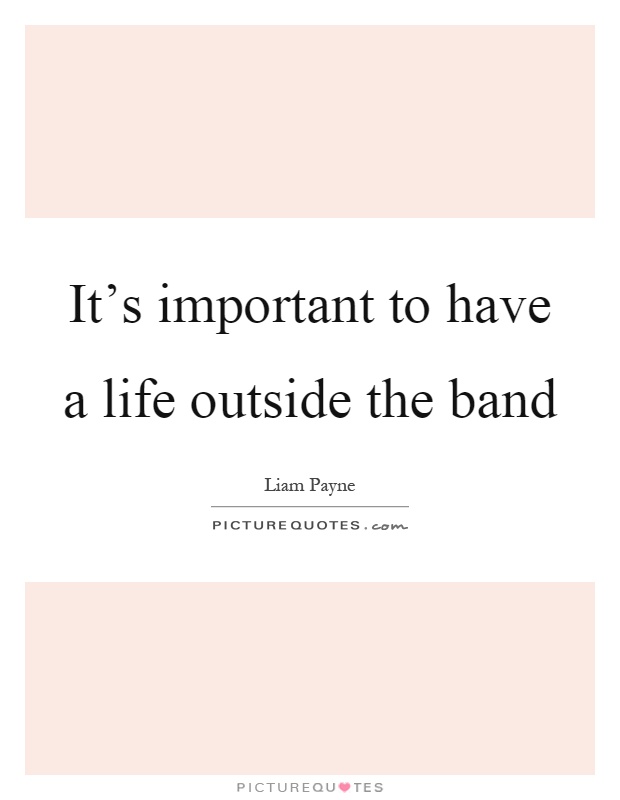 It's important to have a life outside the band Picture Quote #1