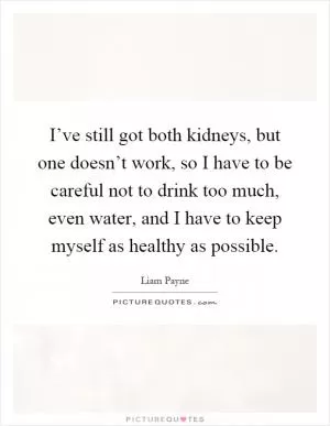 I’ve still got both kidneys, but one doesn’t work, so I have to be careful not to drink too much, even water, and I have to keep myself as healthy as possible Picture Quote #1