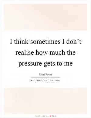 I think sometimes I don’t realise how much the pressure gets to me Picture Quote #1