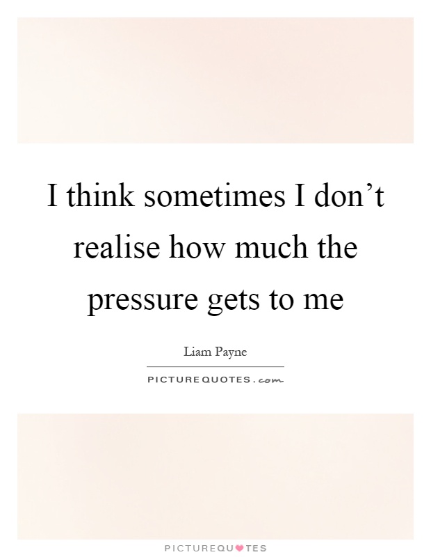 I think sometimes I don't realise how much the pressure gets to me Picture Quote #1