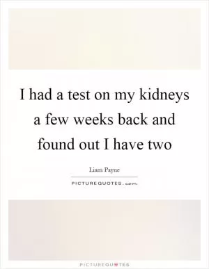 I had a test on my kidneys a few weeks back and found out I have two Picture Quote #1