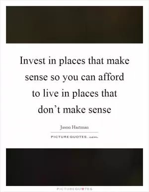 Invest in places that make sense so you can afford to live in places that don’t make sense Picture Quote #1