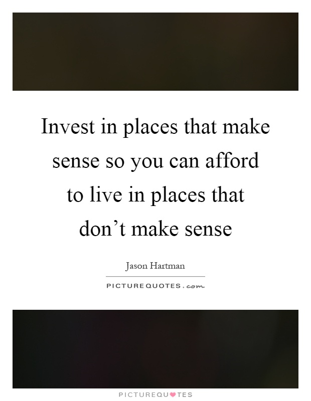 Invest in places that make sense so you can afford to live in places that don't make sense Picture Quote #1
