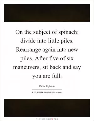 On the subject of spinach: divide into little piles. Rearrange again into new piles. After five of six maneuvers, sit back and say you are full Picture Quote #1