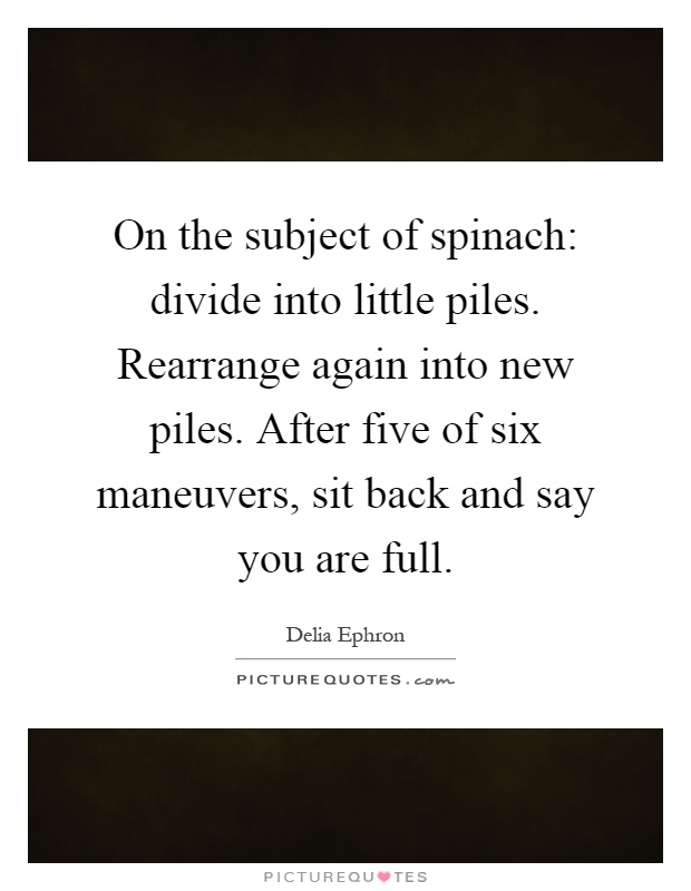 On the subject of spinach: divide into little piles. Rearrange again into new piles. After five of six maneuvers, sit back and say you are full Picture Quote #1
