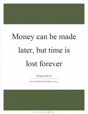 Money can be made later, but time is lost forever Picture Quote #1