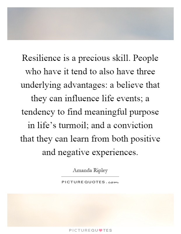 Resilience is a precious skill. People who have it tend to also have three underlying advantages: a believe that they can influence life events; a tendency to find meaningful purpose in life's turmoil; and a conviction that they can learn from both positive and negative experiences Picture Quote #1