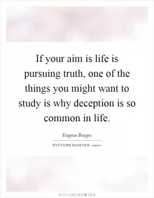 If your aim is life is pursuing truth, one of the things you might want to study is why deception is so common in life Picture Quote #1