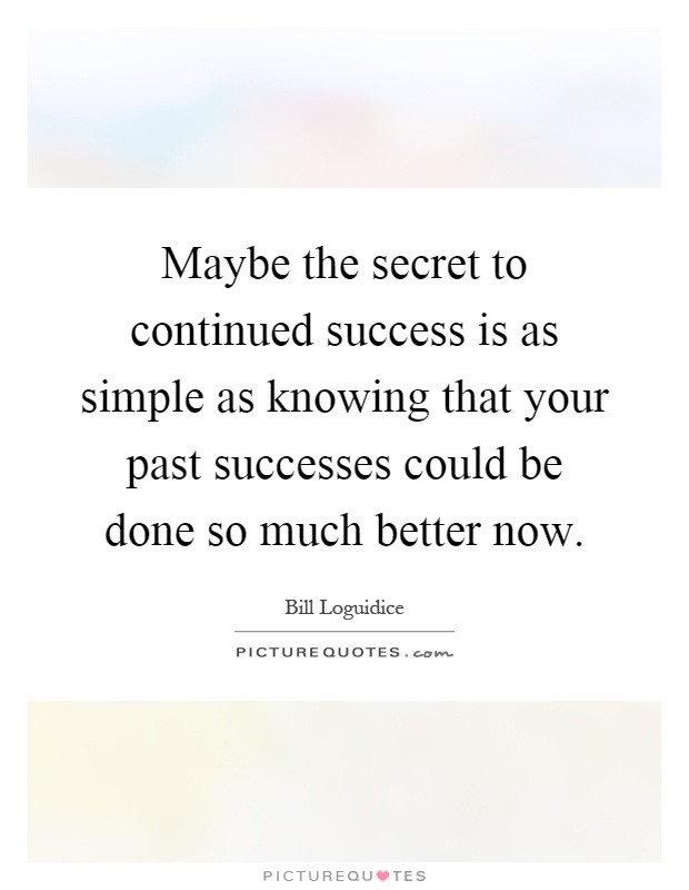Maybe the secret to continued success is as simple as knowing that your past successes could be done so much better now Picture Quote #1