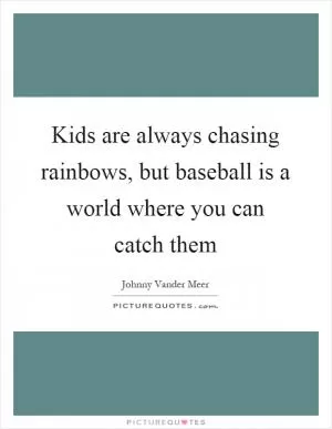 Kids are always chasing rainbows, but baseball is a world where you can catch them Picture Quote #1