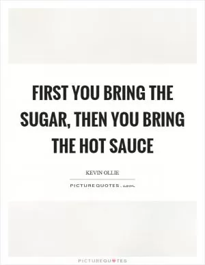 First you bring the sugar, then you bring the hot sauce Picture Quote #1