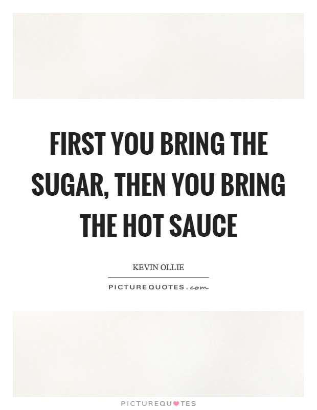 First you bring the sugar, then you bring the hot sauce Picture Quote #1