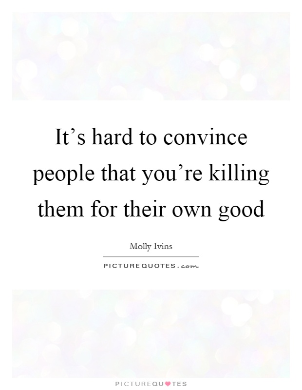 It's hard to convince people that you're killing them for their own good Picture Quote #1