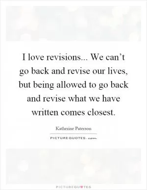 I love revisions... We can’t go back and revise our lives, but being allowed to go back and revise what we have written comes closest Picture Quote #1