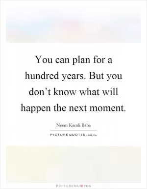 You can plan for a hundred years. But you don’t know what will happen the next moment Picture Quote #1
