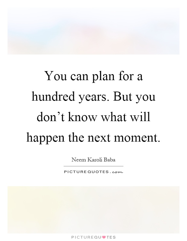 You can plan for a hundred years. But you don't know what will happen the next moment Picture Quote #1