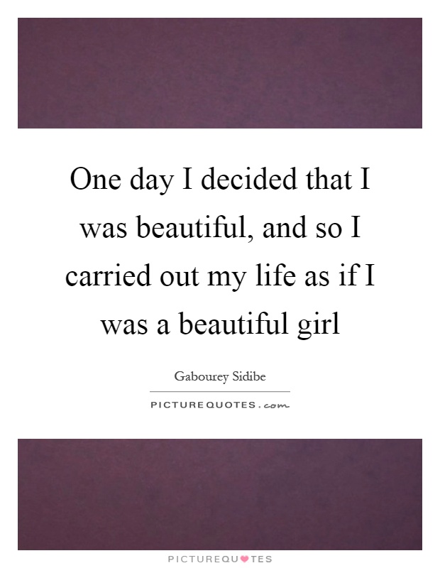 One day I decided that I was beautiful, and so I carried out my life as if I was a beautiful girl Picture Quote #1