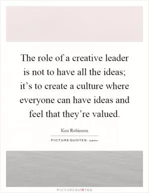 The role of a creative leader is not to have all the ideas; it’s to create a culture where everyone can have ideas and feel that they’re valued Picture Quote #1