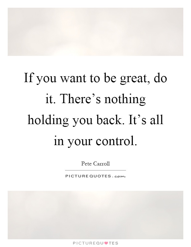 If you want to be great, do it. There's nothing holding you back. It's all in your control Picture Quote #1