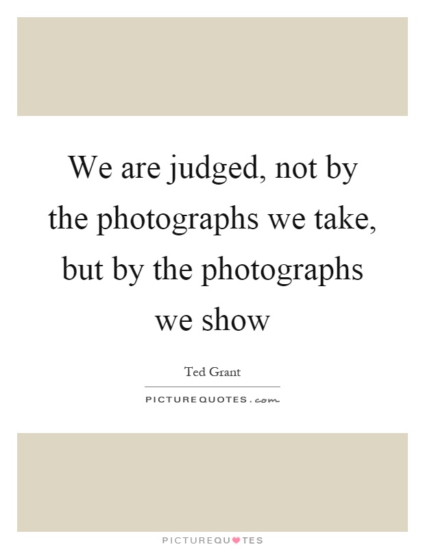 We are judged, not by the photographs we take, but by the photographs we show Picture Quote #1
