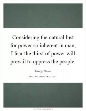 Considering the natural lust for power so inherent in man, I fear the thirst of power will prevail to oppress the people Picture Quote #1