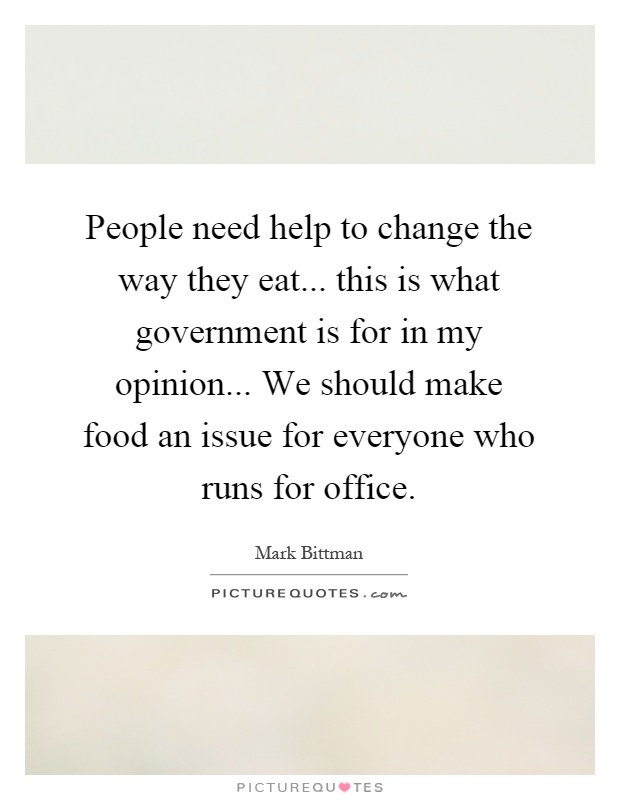 People need help to change the way they eat... this is what government is for in my opinion... We should make food an issue for everyone who runs for office Picture Quote #1