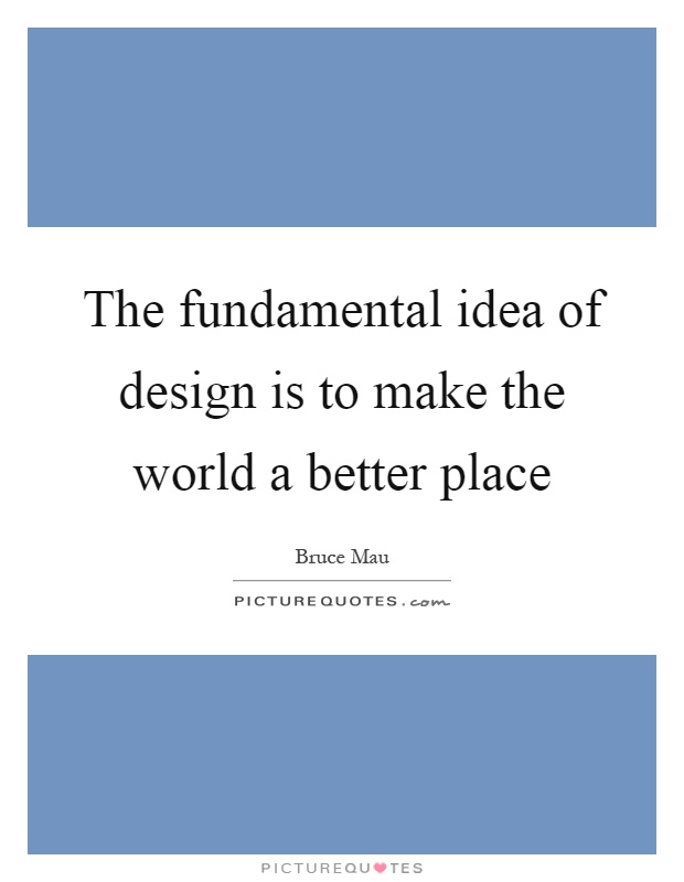 The fundamental idea of design is to make the world a better place Picture Quote #1
