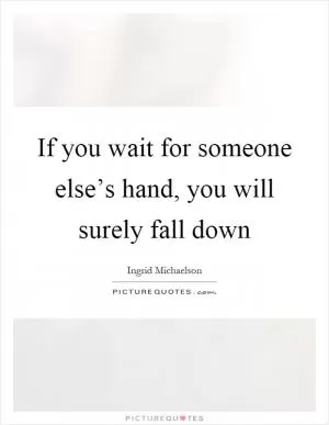 If you wait for someone else’s hand, you will surely fall down Picture Quote #1