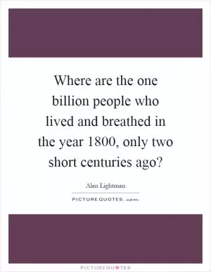 Where are the one billion people who lived and breathed in the year 1800, only two short centuries ago? Picture Quote #1